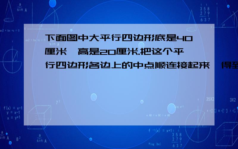 下面图中大平行四边形底是40厘米,高是20厘米.把这个平行四边形各边上的中点顺连接起来,得到一个小平行四边形.求这个小平行四边形的面积.