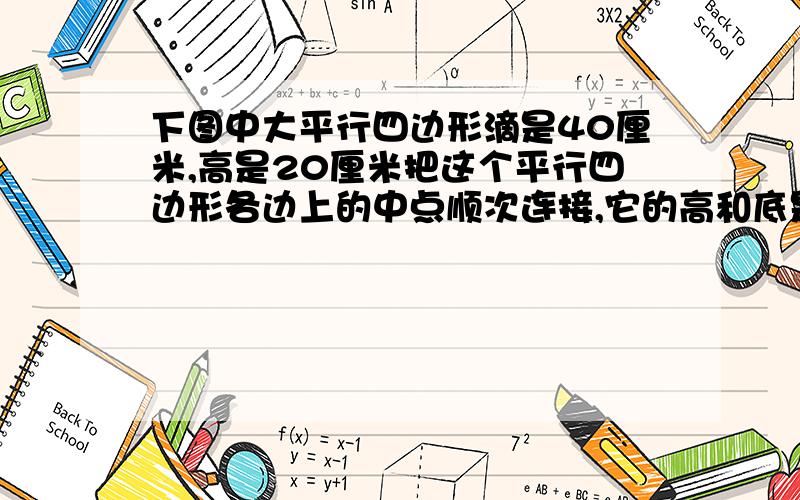 下图中大平行四边形滴是40厘米,高是20厘米把这个平行四边形各边上的中点顺次连接,它的高和底是多少?