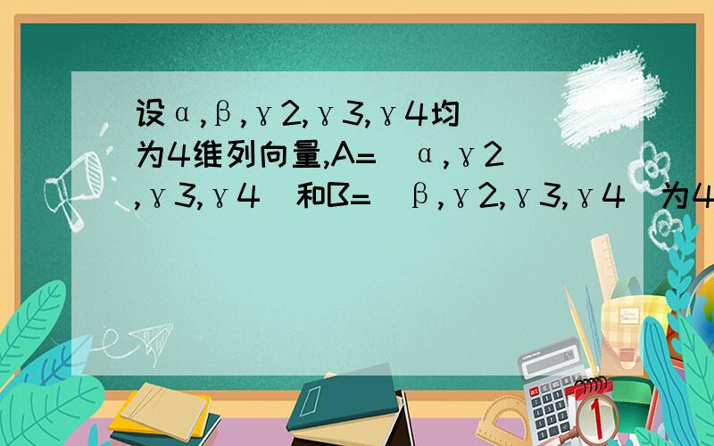 设α,β,γ2,γ3,γ4均为4维列向量,A=(α,γ2,γ3,γ4)和B=(β,γ2,γ3,γ4)为4阶方阵,若行列式|A|=4,|B|=1,求行列式|A+B|的值.