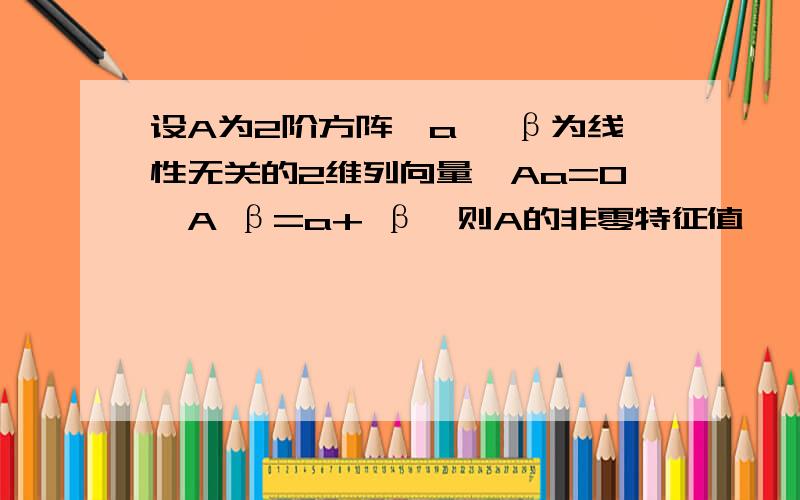 设A为2阶方阵,a, β为线性无关的2维列向量,Aa=0,A β=a+ β,则A的非零特征值