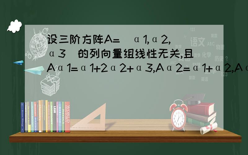 设三阶方阵A=(α1,α2,α3)的列向量组线性无关,且Aα1=α1+2α2+α3,Aα2=α1+α2,Aα3=α2+2α3,求|A|