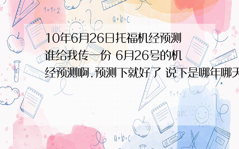 10年6月26日托福机经预测谁给我传一份 6月26号的机经预测啊.预测下就好了 说下是哪年哪天考的 题要重点看看