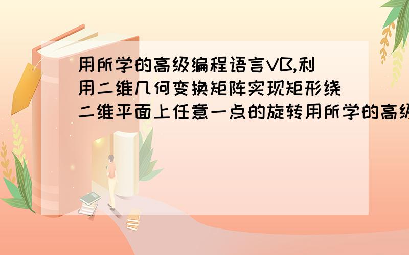 用所学的高级编程语言VB,利用二维几何变换矩阵实现矩形绕二维平面上任意一点的旋转用所学的高级编程语言VB,利用二维几何变换矩阵,实现矩形绕二维平面上任意一点的旋转变换,完成编程.