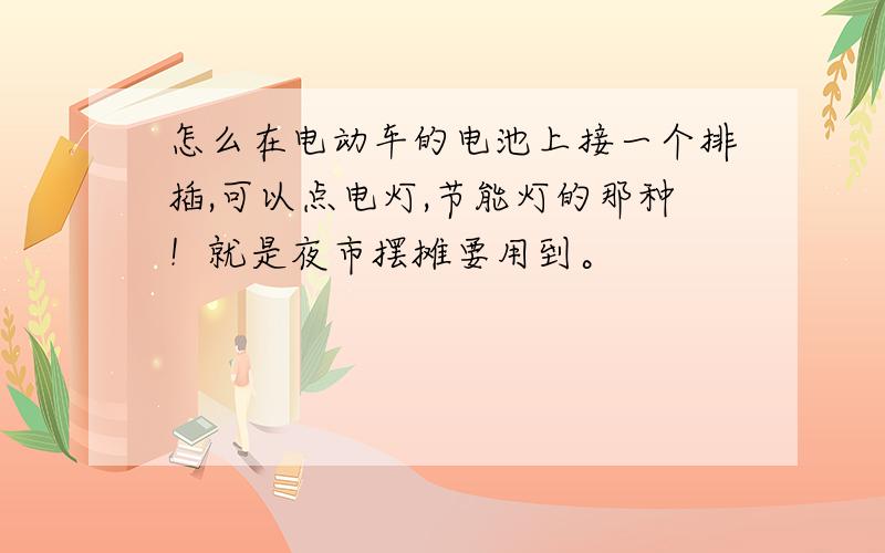 怎么在电动车的电池上接一个排插,可以点电灯,节能灯的那种！就是夜市摆摊要用到。