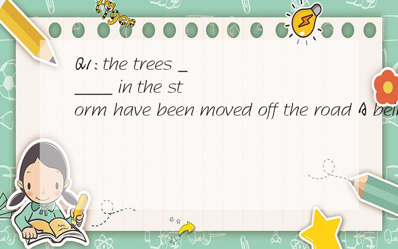 Q1:the trees _____ in the storm have been moved off the road A being blown down B blown down C blowing down D to blow down [为什么选择B 、、.]Q2 it is one of the funniest things ___ on the internet so far this year A finding B being found C to