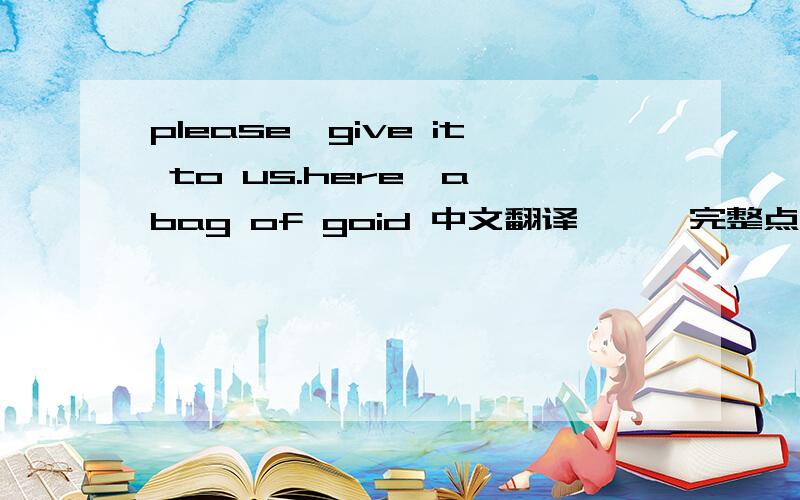 please,give it to us.here'a bag of goid 中文翻译、、、完整点!srroy！是please,give it to us.here's bag of goid