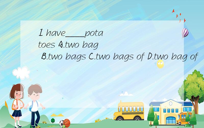I have____potatoes A.two bag B.two bags C.two bags of D.two bag of
