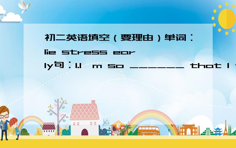 初二英语填空（要理由）单词：lie stress early句：1.I'm so ______ that I want lots of water.2.I want to sleep early today because I'm______out.3._______birds catch the worms(n.虫).【最后这个的意思是不是早起的鸟儿有虫