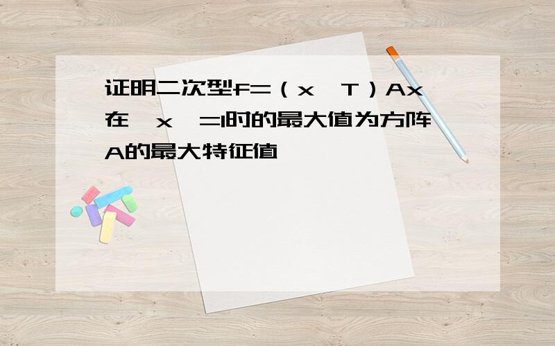 证明二次型f=（x∧T）Ax在‖x‖=1时的最大值为方阵A的最大特征值