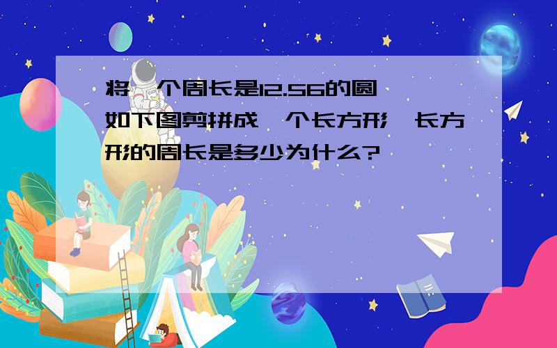 将一个周长是12.56的圆,如下图剪拼成一个长方形,长方形的周长是多少为什么?