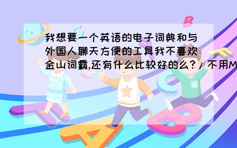 我想要一个英语的电子词典和与外国人聊天方便的工具我不喜欢金山词霸,还有什么比较好的么?/不用MSN的话,用什么好?