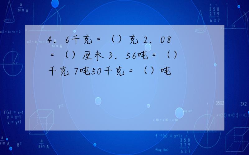 4．6千克＝（）克 2．08＝（）厘米 3．56吨＝（）千克 7吨50千克＝（）吨