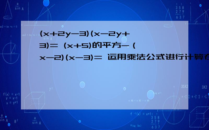 (x+2y-3)(x-2y+3)= (x+5)的平方-（x-2)(x-3)= 运用乘法公式进行计算在