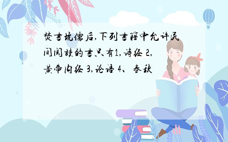 焚书坑儒后,下列书籍中允许民间阅读的书只有1,诗经 2,黄帝内经 3,论语 4、春秋