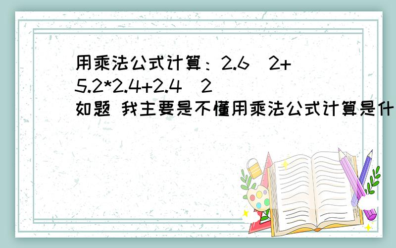 用乘法公式计算：2.6^2+5.2*2.4+2.4^2 如题 我主要是不懂用乘法公式计算是什么意思~