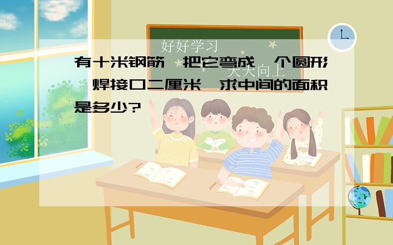 有十米钢筋,把它弯成一个圆形,焊接口二厘米,求中间的面积是多少?