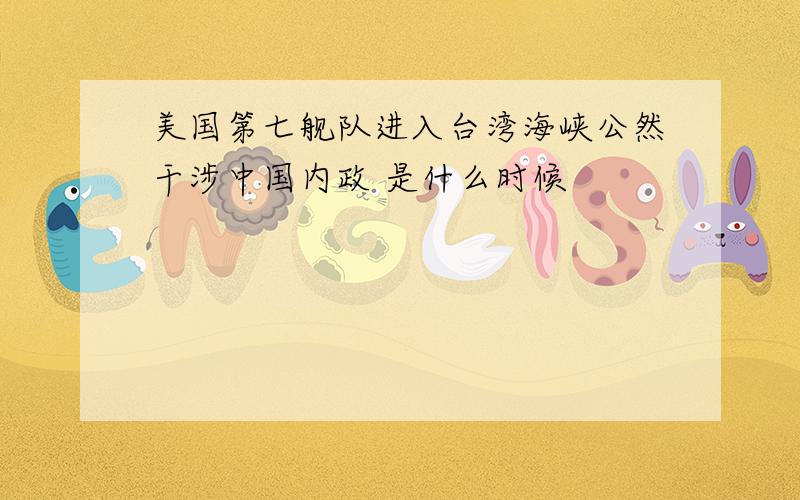 美国第七舰队进入台湾海峡公然干涉中国内政 是什么时候