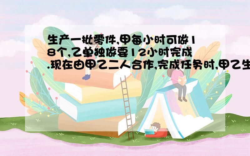 生产一批零件,甲每小时可做18个,乙单独做要12小时完成.现在由甲乙二人合作,完成任务时,甲乙生产零件的数量之比是3：5.甲一共生产零件多少个?