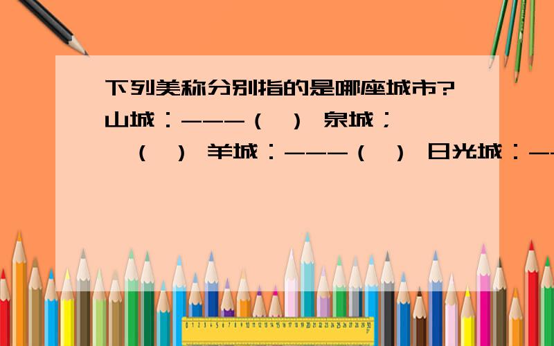 下列美称分别指的是哪座城市?山城：---（ ） 泉城；——（ ） 羊城：---（ ） 日光城：---（ ）