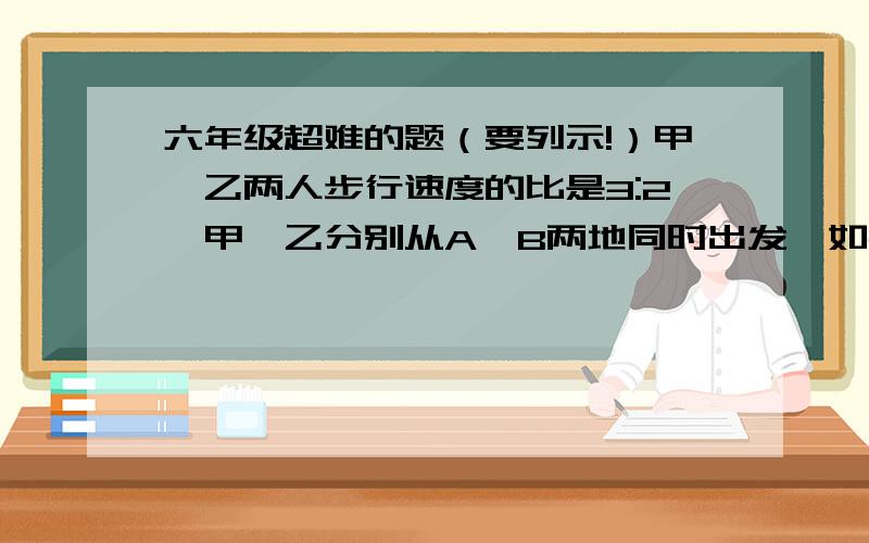 六年级超难的题（要列示!）甲、乙两人步行速度的比是3:2,甲、乙分别从A、B两地同时出发,如果相向而行,1小时相遇,如果同向而行,乙要几小时才能追上甲?