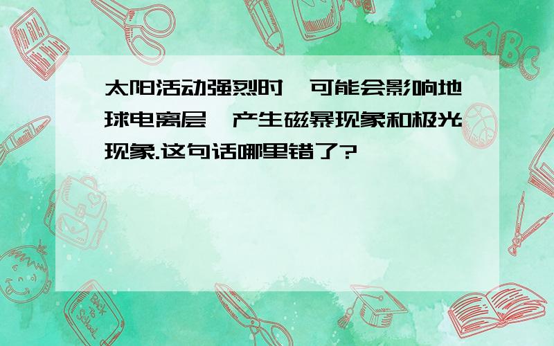 太阳活动强烈时,可能会影响地球电离层,产生磁暴现象和极光现象.这句话哪里错了?