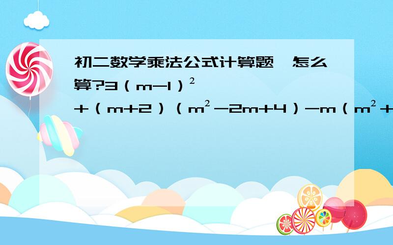 初二数学乘法公式计算题,怎么算?3（m-1）²+（m+2）（m²-2m+4）-m（m²+3m-3）