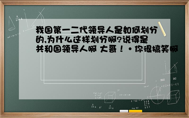 我国第一二代领导人是如何划分的,为什么这样划分啊?说得是共和国领导人啊 大哥！·你很搞笑啊