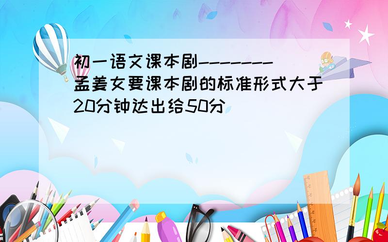 初一语文课本剧-------孟姜女要课本剧的标准形式大于20分钟达出给50分