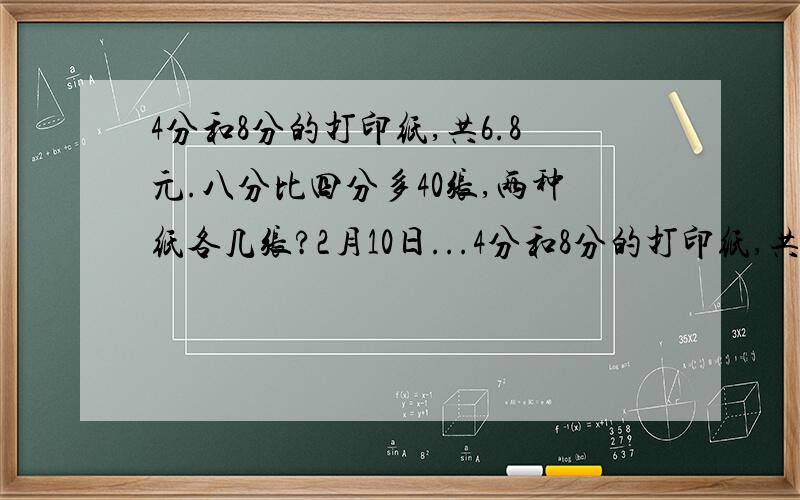 4分和8分的打印纸,共6.8元.八分比四分多40张,两种纸各几张?2月10日...4分和8分的打印纸,共6.8元.八分比四分多40张,两种纸各几张?2月10日前最好只要得数