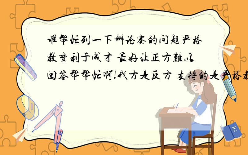 谁帮忙列一下辩论赛的问题严格教育利于成才 最好让正方难以回答帮帮忙啊!我方是反方 支持的是严格教育有利与成才我是3辩 所以要好多问题 因为时间不多 所以还要写别的东西所以来不急