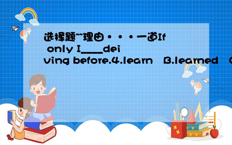 选择题~~理由···一道If only I____deiving before.4.learn   B.learned   C.had learned   D.would learn