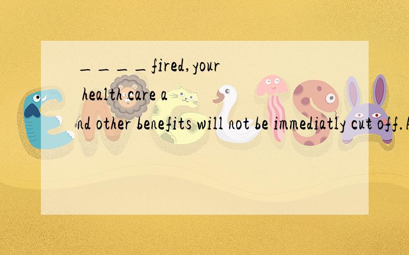 ____fired,your health care and other benefits will not be immediatly cut off.A.Would you be B.Should you be C.Could you be D.Might you be