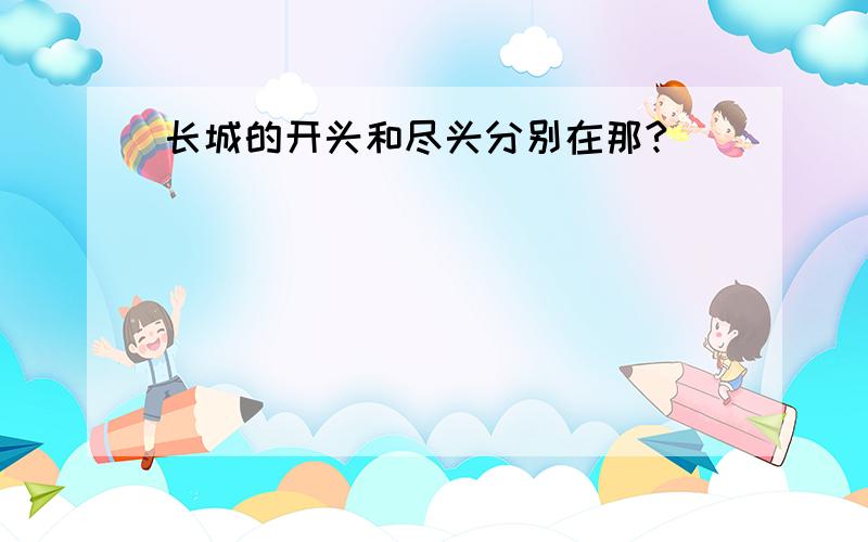 长城的开头和尽头分别在那?