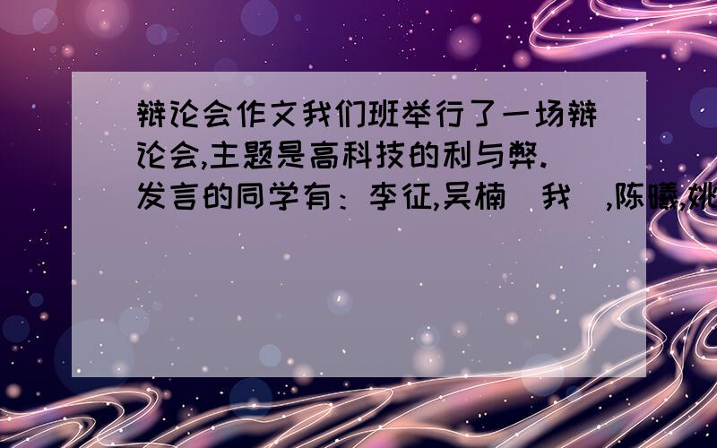 辩论会作文我们班举行了一场辩论会,主题是高科技的利与弊.发言的同学有：李征,吴楠（我）,陈曦,姚畅,张济赢····精彩得很,可是我不知道怎么写,要作文内容