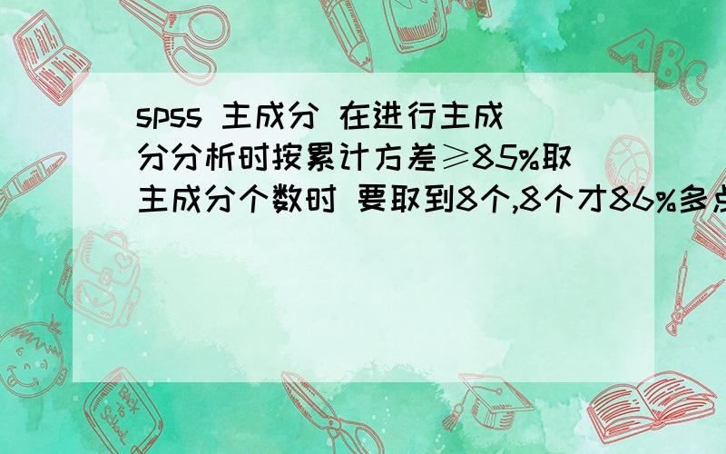 spss 主成分 在进行主成分分析时按累计方差≥85%取主成分个数时 要取到8个,8个才86%多点按特征值＞1,系统默认出来的才4个.我该怎么处理 怎么回事?