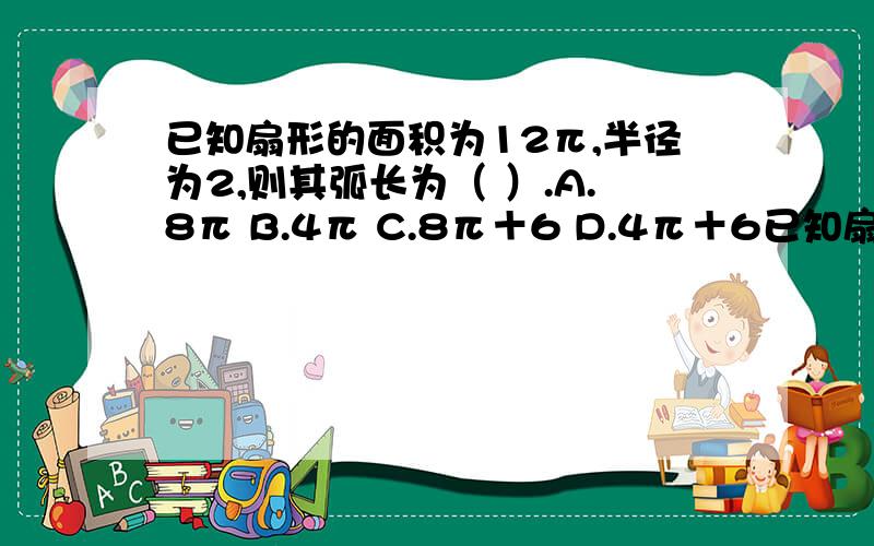 已知扇形的面积为12π,半径为2,则其弧长为（ ）.A.8π B.4π C.8π＋6 D.4π＋6已知扇形的面积为12π,半径为2,则其弧长为（ ）.A.8π B.4π C.8π＋6 D.4π＋6半径应该是3........已知扇形的面积为12π，半径