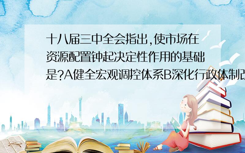 十八届三中全会指出,使市场在资源配置钟起决定性作用的基础是?A健全宏观调控体系B深化行政体制改革C建设法制政府和服务型政府D建设统一开放,竞争有序的市场体系