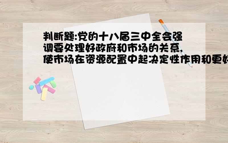 判断题:党的十八届三中全会强调要处理好政府和市场的关系,使市场在资源配置中起决定性作用和更好判断题:党的十八届三中全会强调要处理好政府和市场的关系,使市场在资源配置中起决定