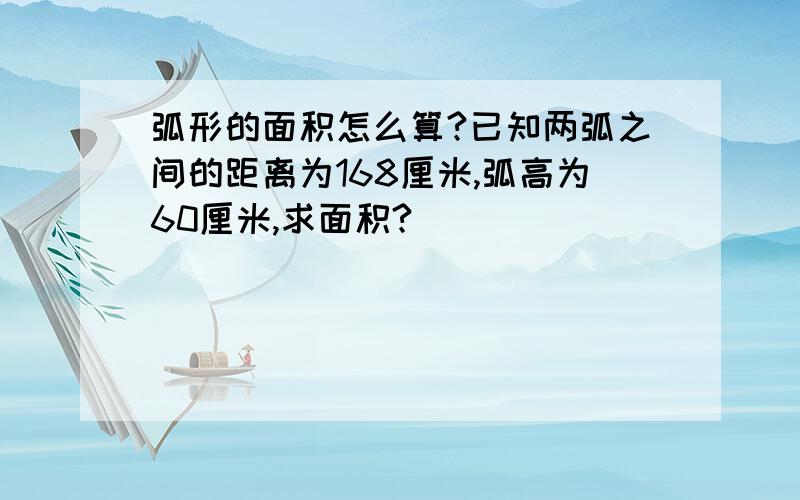 弧形的面积怎么算?已知两弧之间的距离为168厘米,弧高为60厘米,求面积?