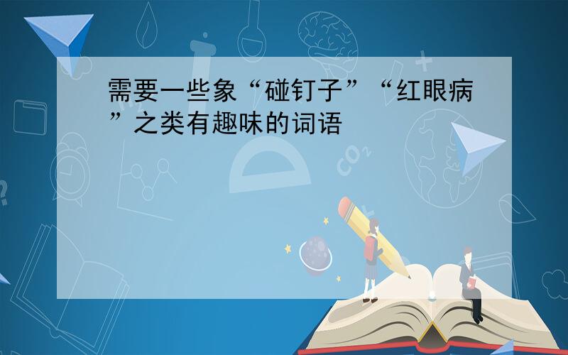 需要一些象“碰钉子”“红眼病”之类有趣味的词语