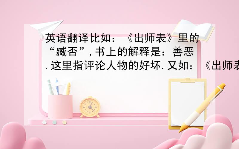 英语翻译比如：《出师表》里的“臧否”,书上的解释是：善恶.这里指评论人物的好坏.又如：《出师表》里的“行阵”,书上的即使是：军队的行列.这里支军队.在试卷上或习题中解释字词的