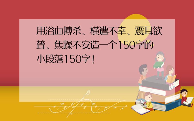 用浴血搏杀、横遭不幸、震耳欲聋、焦躁不安造一个150字的小段落150字!