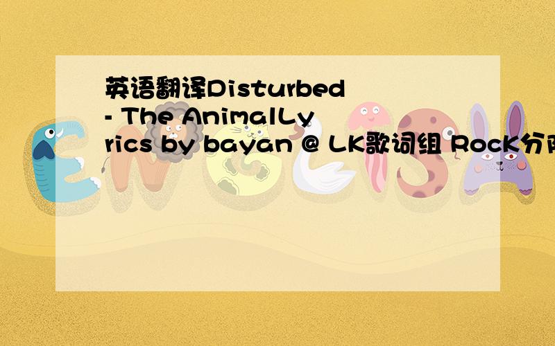 英语翻译Disturbed - The AnimalLyrics by bayan @ LK歌词组 RocK分队I can feel the animal insideMy resolve is weakeningPounding on the doors of my mindIt's nearly overpoweringI cannot begin to describeThe hunger that I feel againRun if you inte