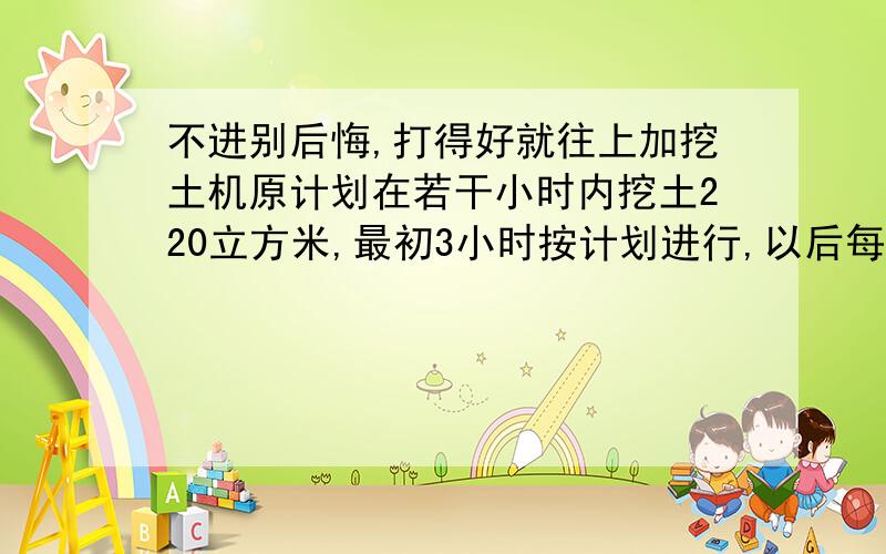 不进别后悔,打得好就往上加挖土机原计划在若干小时内挖土220立方米,最初3小时按计划进行,以后每小时多挖10立方米,因此提前2小时超额20立方米完成任务,问原计划每小时挖土多少立方米?