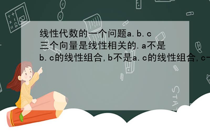 线性代数的一个问题a.b.c三个向量是线性相关的.a不是b.c的线性组合,b不是a.c的线性组合,c一定是a.b的线性组合吗?为什么?