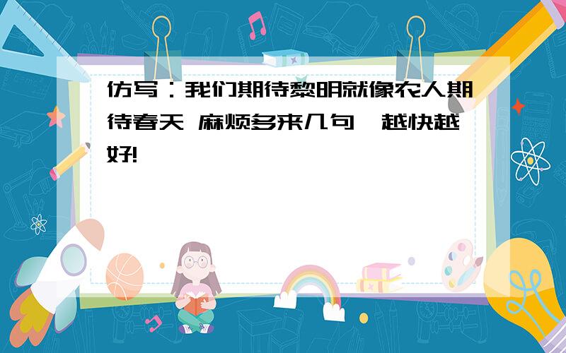 仿写：我们期待黎明就像农人期待春天 麻烦多来几句,越快越好!