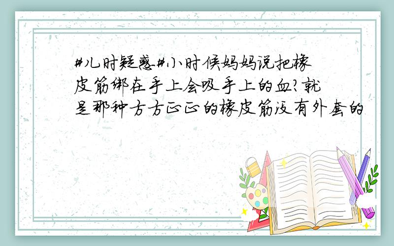 #儿时疑惑#小时候妈妈说把橡皮筋绑在手上会吸手上的血?就是那种方方正正的橡皮筋没有外套的