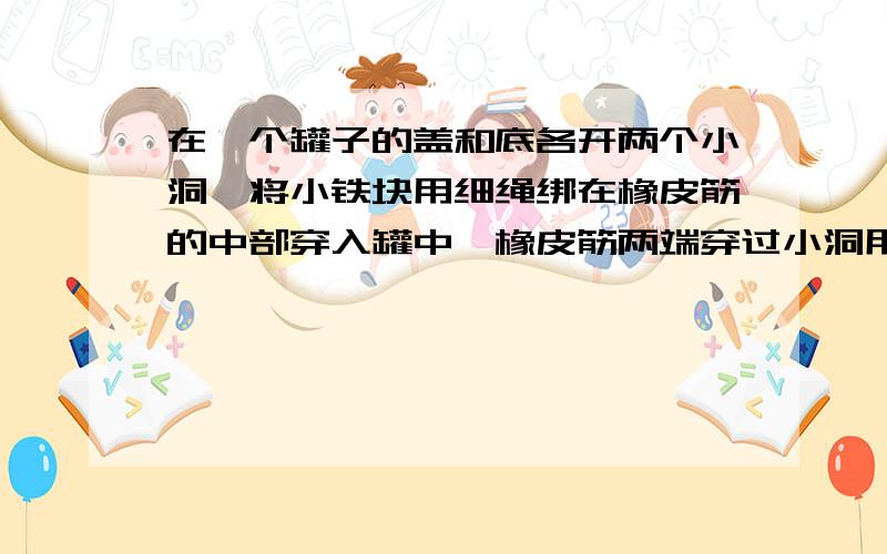 在一个罐子的盖和底各开两个小洞,将小铁块用细绳绑在橡皮筋的中部穿入罐中,橡皮筋两端穿过小洞用竹签固定,做好后将它从不太陡的斜面滚下,则观察到的现象是罐子从斜面滚下后又返回