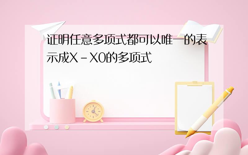 证明任意多项式都可以唯一的表示成X-X0的多项式