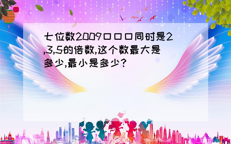 七位数2009口口口同时是2,3,5的倍数,这个数最大是多少,最小是多少?